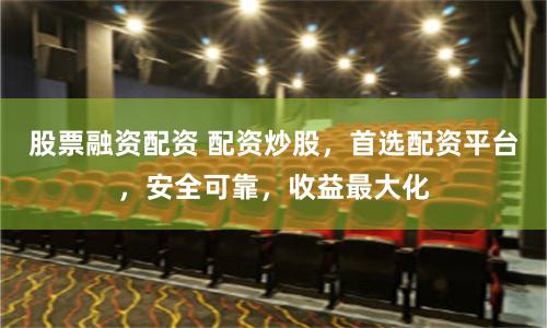 股票融资配资 配资炒股,首选配资平台,安全可靠,收益最大化