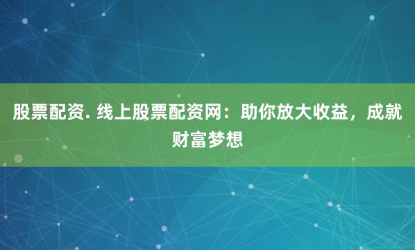 股票配资. 线上股票配资网：助你放大收益，成就财富梦想