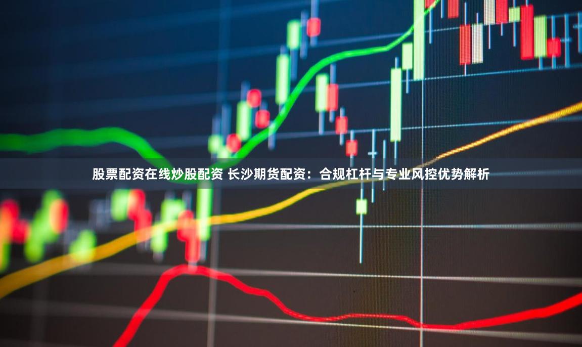 股票配资在线炒股配资 长沙期货配资：合规杠杆与专业风控优势解析