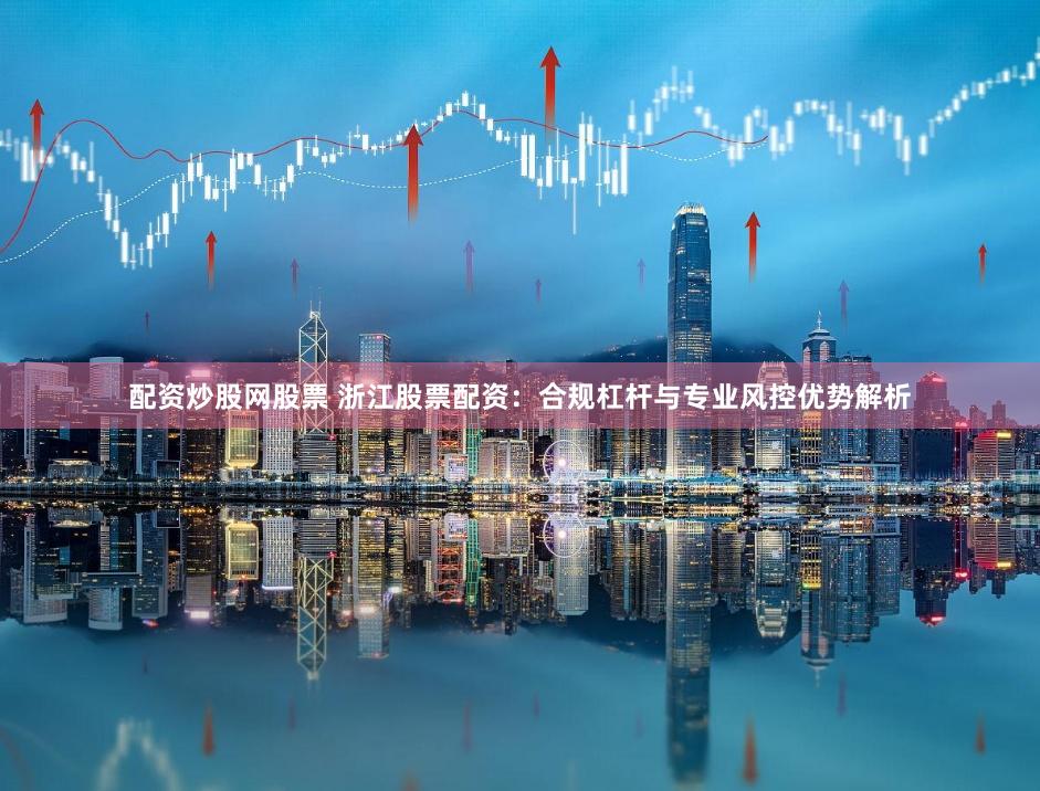 配资炒股网股票 浙江股票配资：合规杠杆与专业风控优势解析