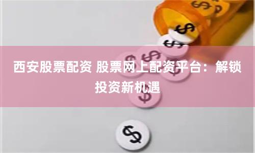 西安股票配资 股票网上配资平台：解锁投资新机遇