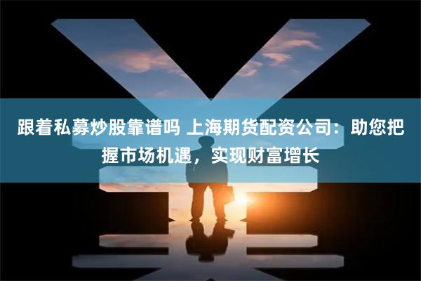 跟着私募炒股靠谱吗 上海期货配资公司：助您把握市场机遇，实现财富增长