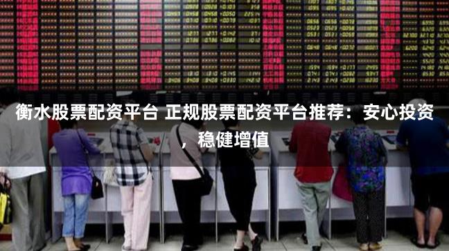 衡水股票配资平台 正规股票配资平台推荐:安心投资,稳健增值