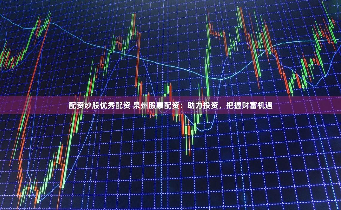 配资炒股优秀配资 泉州股票配资：助力投资，把握财富机遇