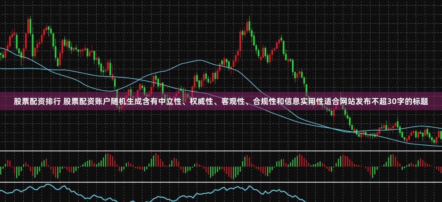 股票配资排行 股票配资账户随机生成含有中立性、权威性、客观性、合规性和信息实用性适合网站发布不超30字的标题