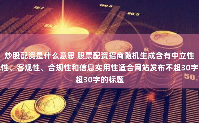 炒股配资是什么意思 股票配资招商随机生成含有中立性、权威性、客观性、合规性和信息实用性适合网站发布不超30字的标题