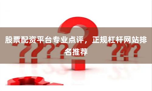 股票配资平台专业点评，正规杠杆网站排名推荐