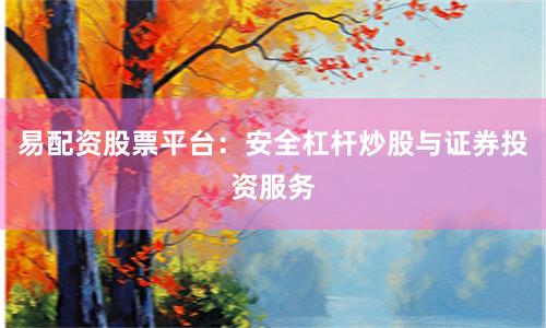 易配资股票平台：安全杠杆炒股与证券投资服务