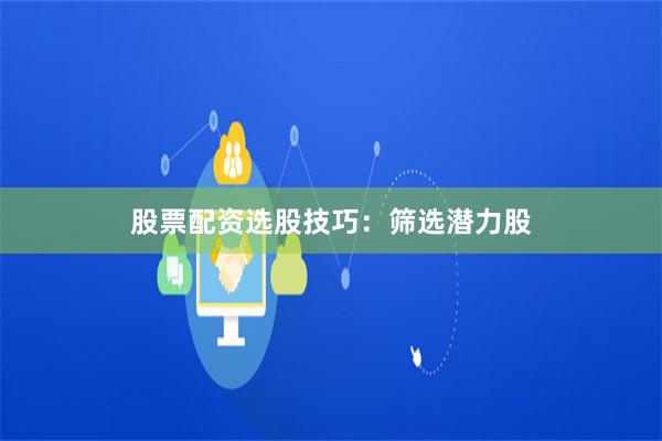 股票配资选股技巧：筛选潜力股