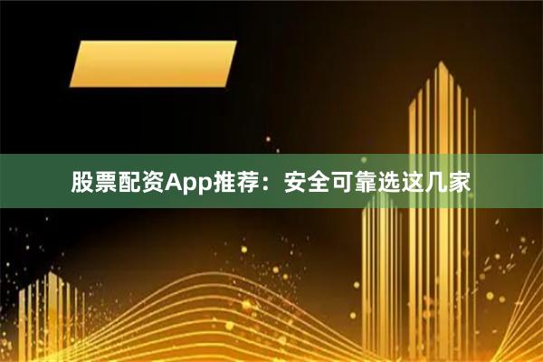 股票配资App推荐：安全可靠选这几家
