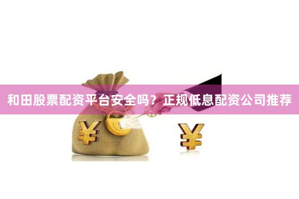 和田股票配资平台安全吗？正规低息配资公司推荐