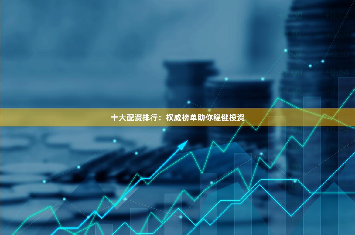 十大配资排行：权威榜单助你稳健投资