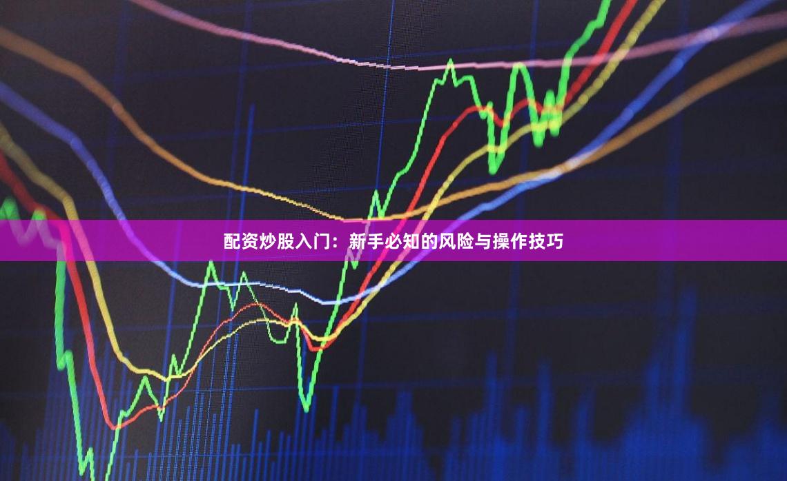 配资炒股入门：新手必知的风险与操作技巧
