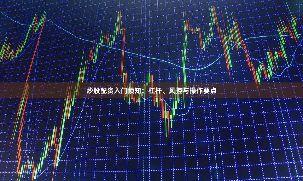 炒股配资入门须知：杠杆、风控与操作要点