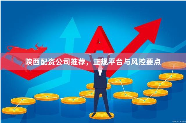 陕西配资公司推荐，正规平台与风控要点