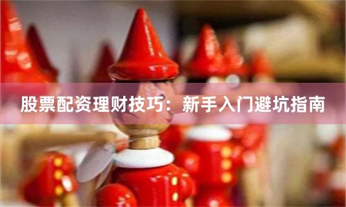 股票配资理财技巧：新手入门避坑指南
