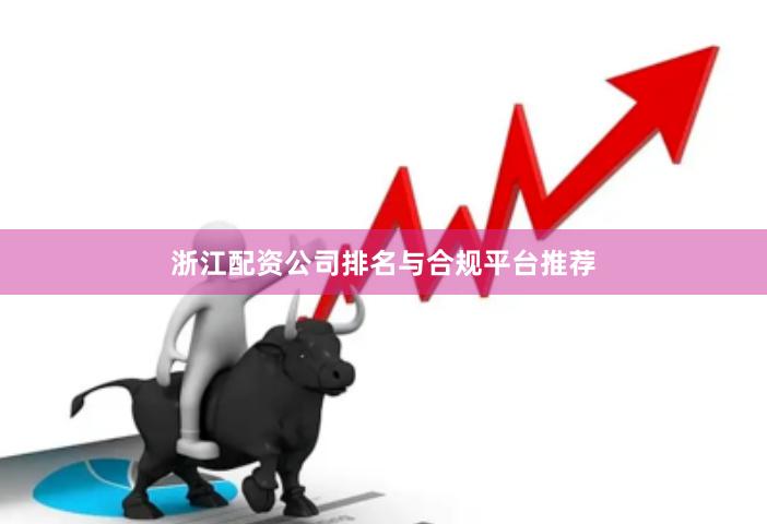 浙江配资公司排名与合规平台推荐
