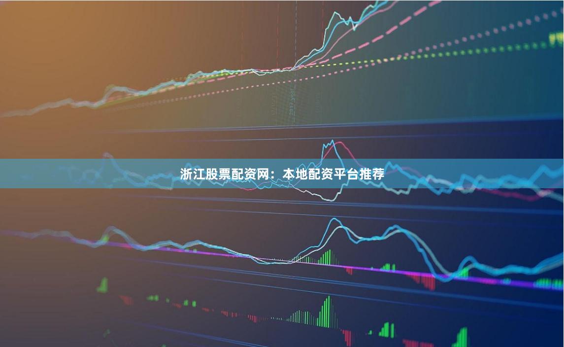 浙江股票配资网：本地配资平台推荐