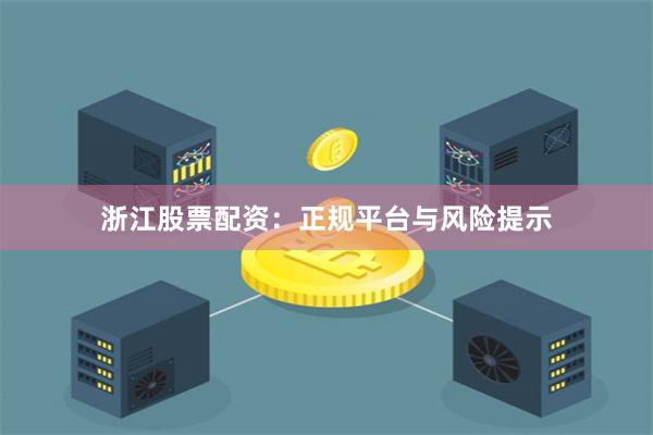 浙江股票配资：正规平台与风险提示