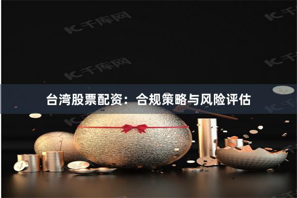 台湾股票配资：合规策略与风险评估
