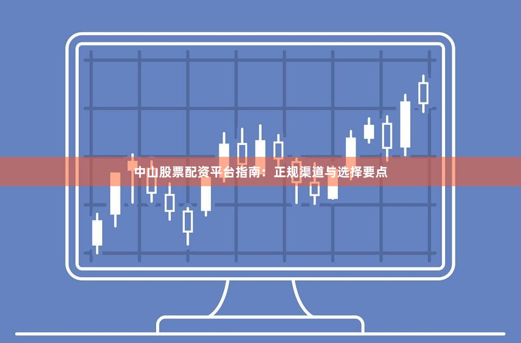 中山股票配资平台指南：正规渠道与选择要点