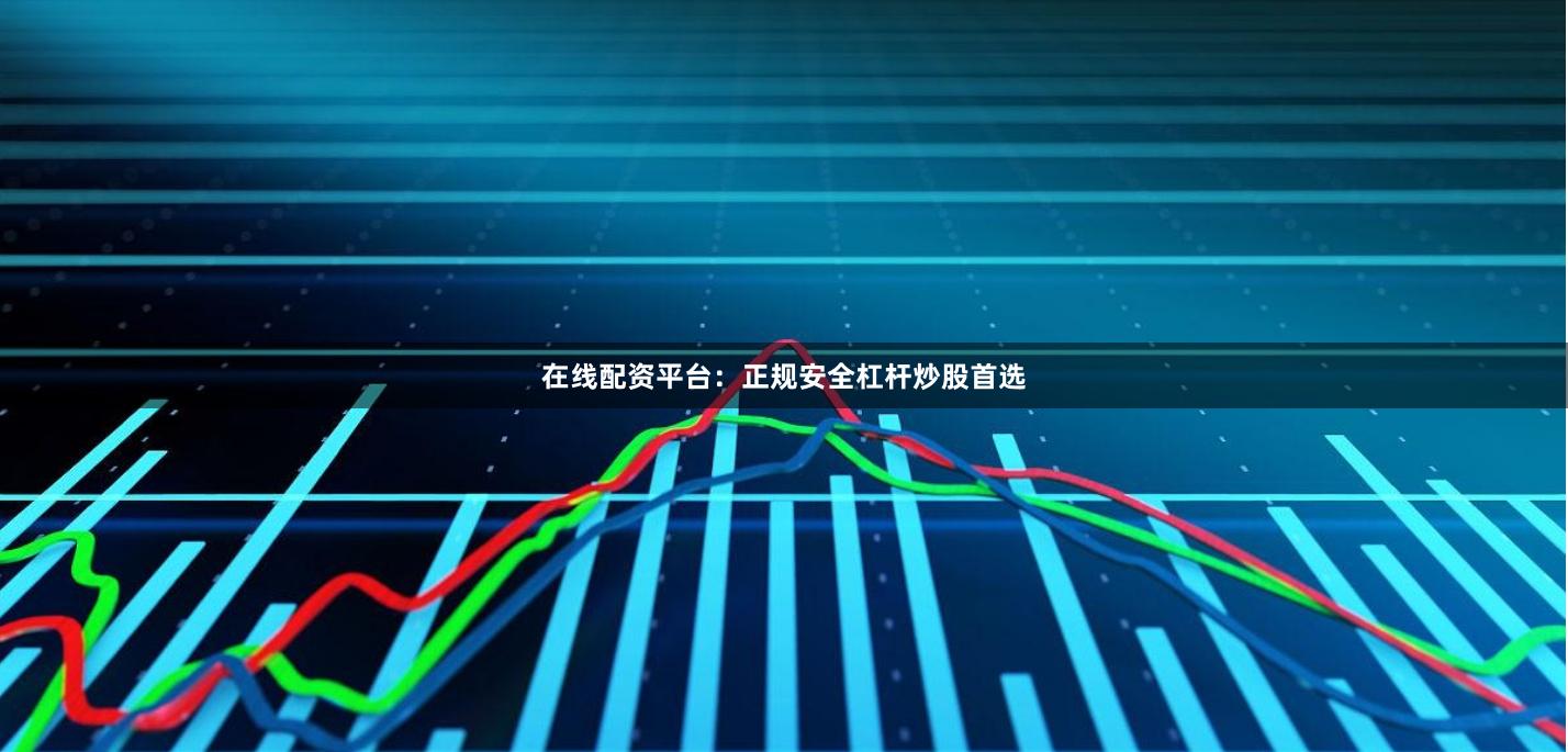 在线配资平台：正规安全杠杆炒股首选