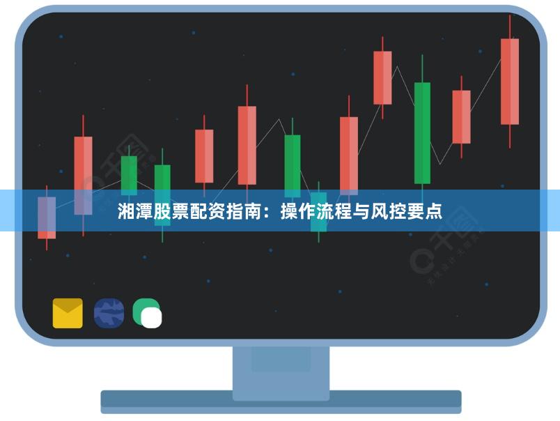 湘潭股票配资指南：操作流程与风控要点