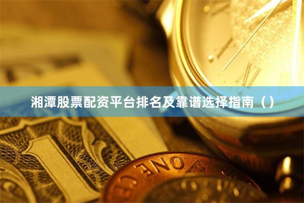 湘潭股票配资平台排名及靠谱选择指南（）