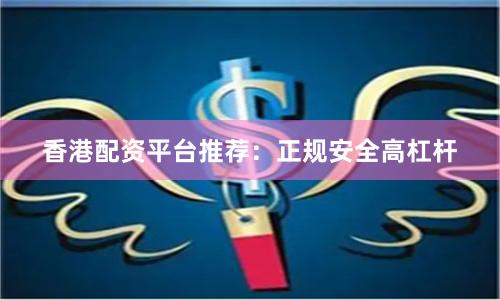 香港配资平台推荐：正规安全高杠杆