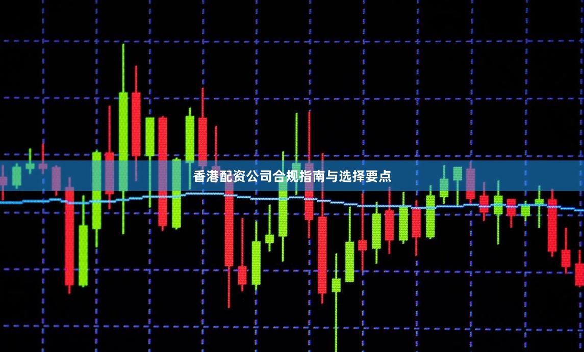香港配资公司合规指南与选择要点