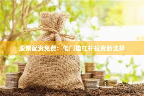 股票配资免费：低门槛杠杆投资新选择