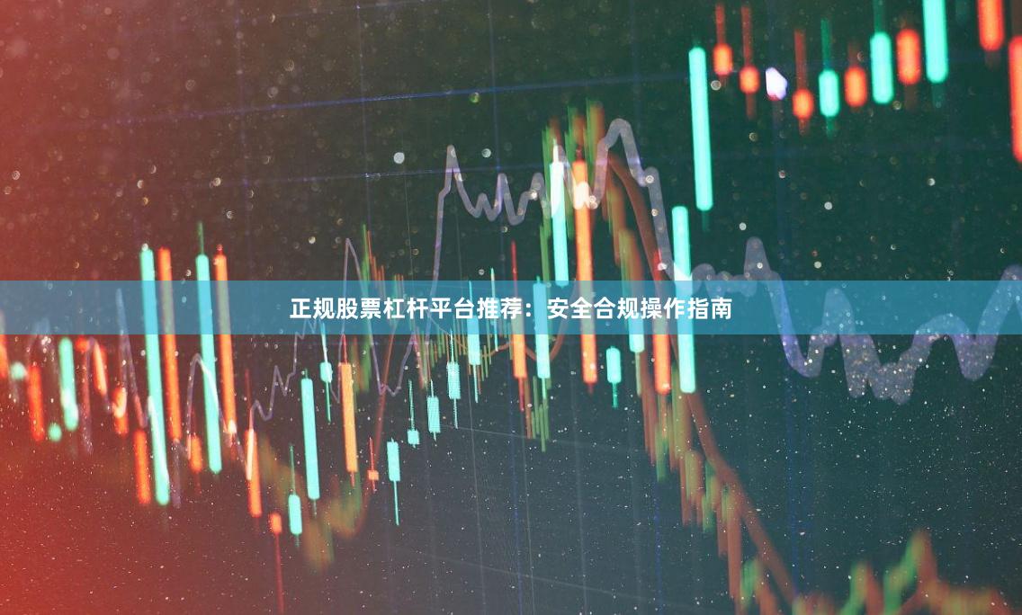 正规股票杠杆平台推荐：安全合规操作指南