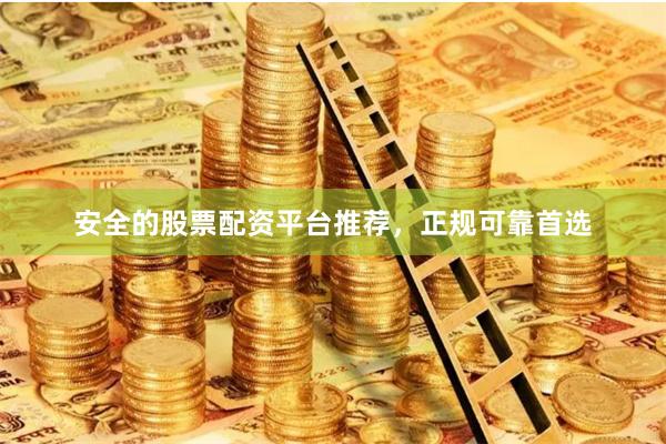 安全的股票配资平台推荐，正规可靠首选