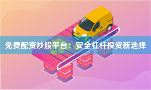 免费配资炒股平台：安全杠杆投资新选择