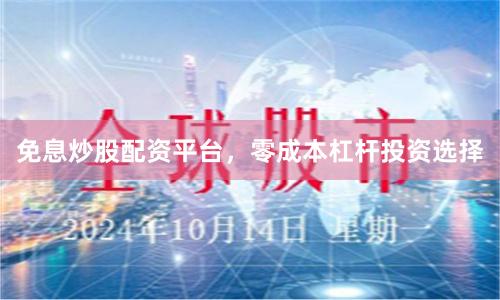 免息炒股配资平台，零成本杠杆投资选择