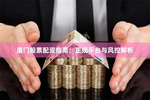 厦门股票配资指南：正规平台与风控解析